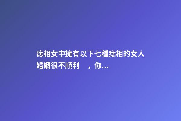 痣相女中擁有以下七種痣相的女人婚姻很不順利，你是哪種呢